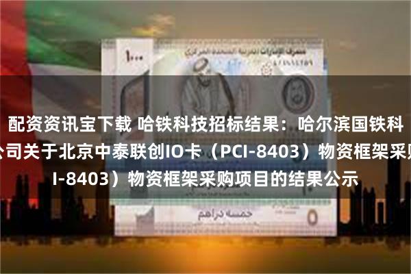 配资资讯宝下载 哈铁科技招标结果：哈尔滨国铁科技集团股份有限公司关于北京中泰联创IO卡（PCI-8403）物资框架采购项目的结果公示