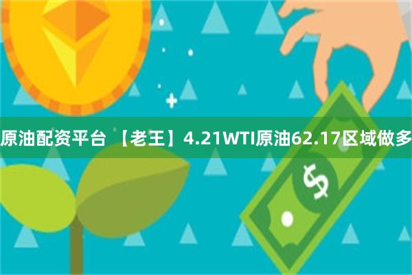 原油配资平台 【老王】4.21WTI原油62.17区域做多